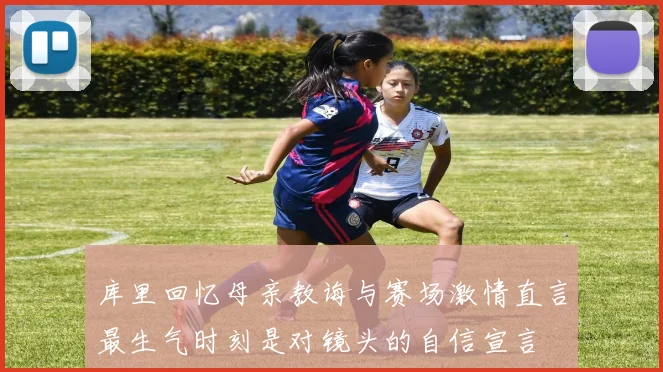 库里回忆母亲教诲与赛场激情直言最生气时刻是对镜头的自信宣言