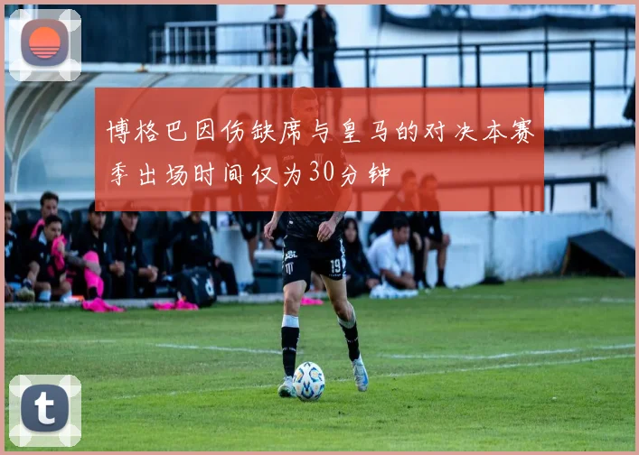 博格巴因伤缺席与皇马的对决本赛季出场时间仅为30分钟