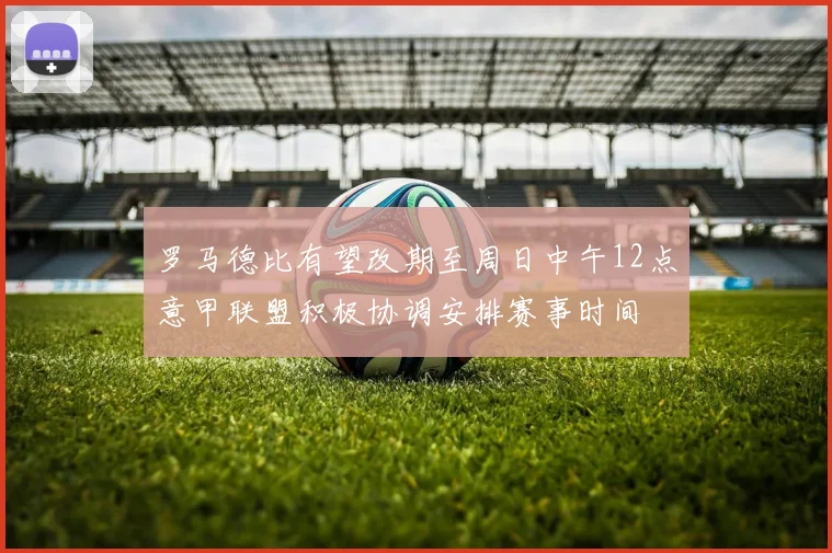 罗马德比有望改期至周日中午12点意甲联盟积极协调安排赛事时间