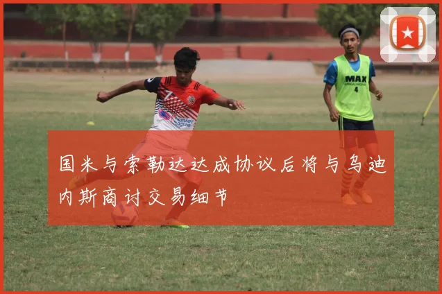 国米与索勒达达成协议后将与乌迪内斯商讨交易细节