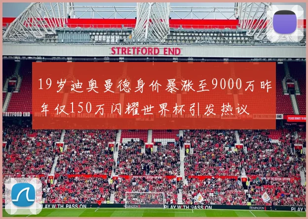 19岁迪奥曼德身价暴涨至9000万昨年仅150万闪耀世界杯引发热议