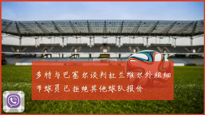 多特与巴塞尔谈判杜兰维尔外租细节球员已拒绝其他球队报价