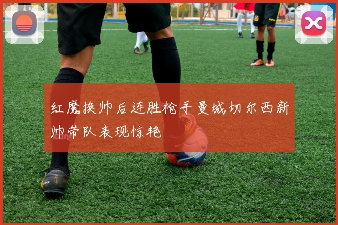 红魔换帅后连胜枪手曼城切尔西新帅带队表现惊艳