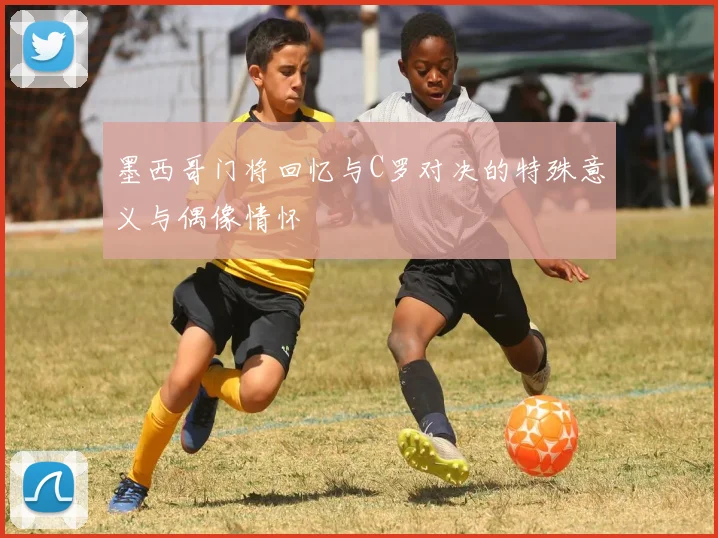 墨西哥门将回忆与C罗对决的特殊意义与偶像情怀