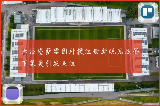 加拉塔萨雷因外援注册新规无法签下莱奥引发关注