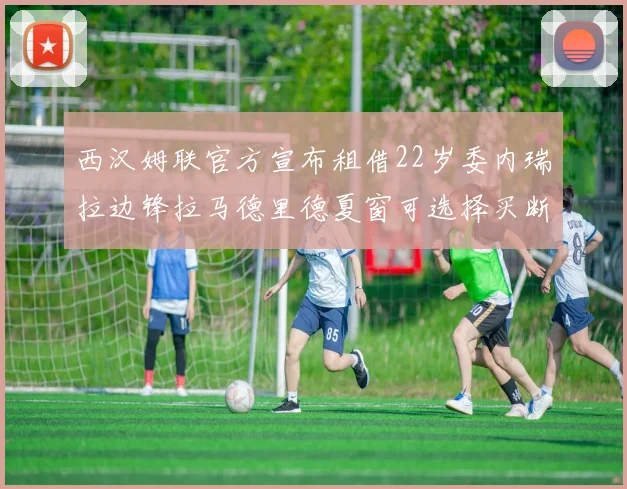 西汉姆联官方宣布租借22岁委内瑞拉边锋拉马德里德夏窗可选择买断