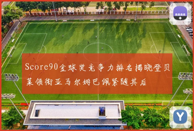Score90金球奖竞争力排名揭晓登贝莱领衔亚马尔姆巴佩紧随其后