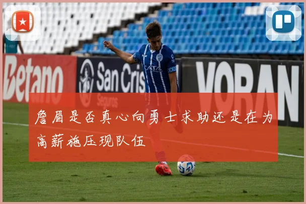 詹眉是否真心向勇士求助还是在为高薪施压现队伍