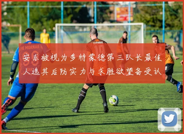 安东被视为多特蒙德第三队长最佳人选其后防实力与求胜欲望备受认可