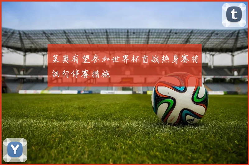 莱奥有望参加世界杯首战热身赛将执行停赛措施