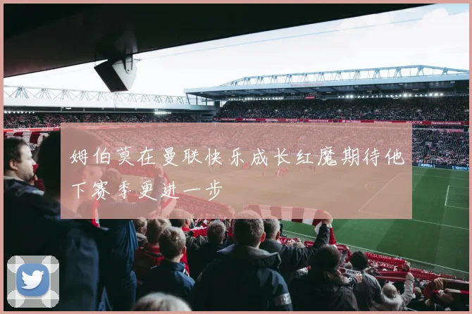 姆伯莫在曼联快乐成长红魔期待他下赛季更进一步