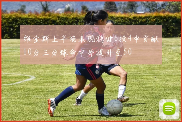 维金斯上半场表现稳健6投4中贡献10分三分球命中率提升至50