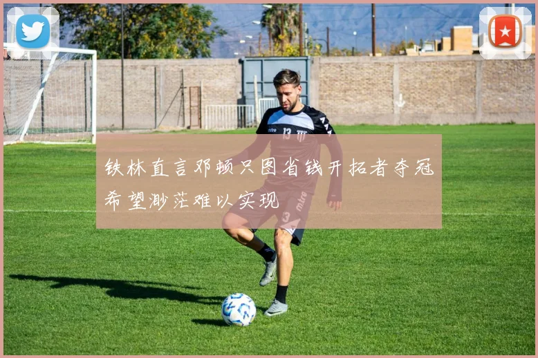 铁林直言邓顿只图省钱开拓者夺冠希望渺茫难以实现