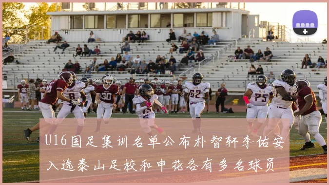 U16国足集训名单公布朴智轩李佑安入选泰山足校和申花各有多名球员参与