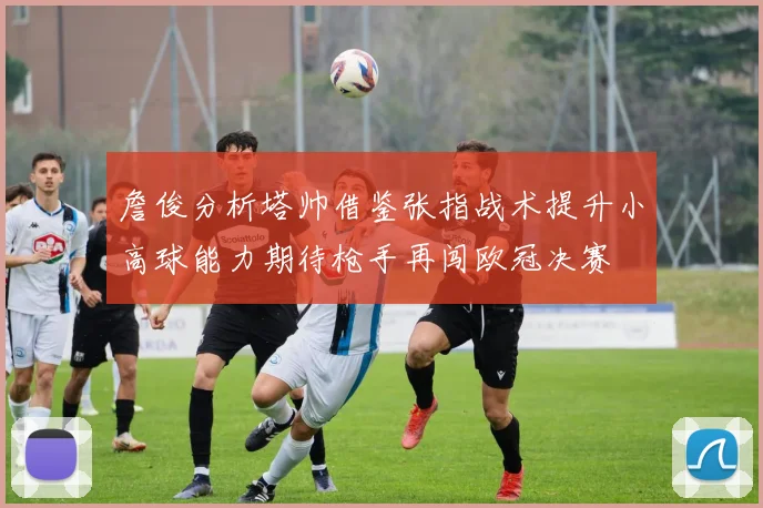 詹俊分析塔帅借鉴张指战术提升小高球能力期待枪手再闯欧冠决赛
