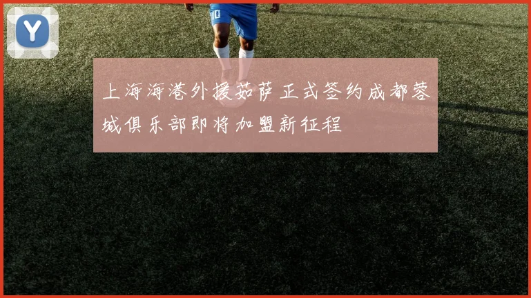 上海海港外援茹萨正式签约成都蓉城俱乐部即将加盟新征程