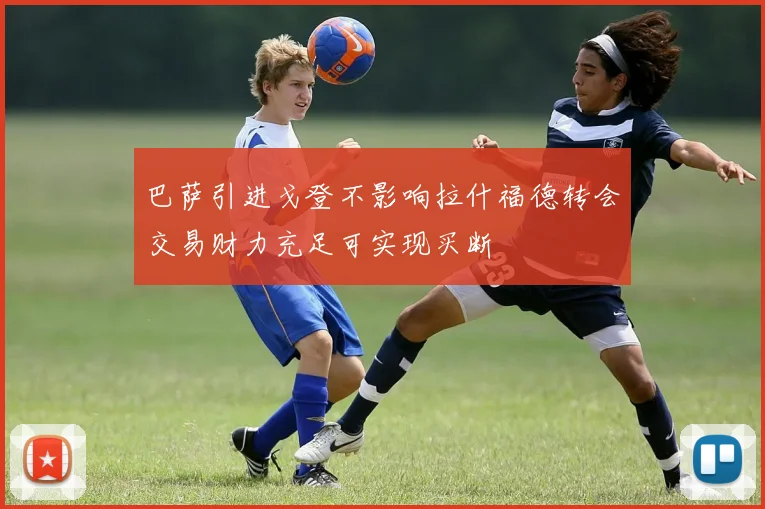 巴萨引进戈登不影响拉什福德转会交易财力充足可实现买断