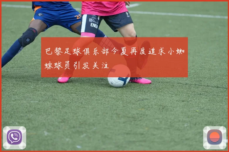 巴黎足球俱乐部今夏再度追求小蜘蛛球员引发关注