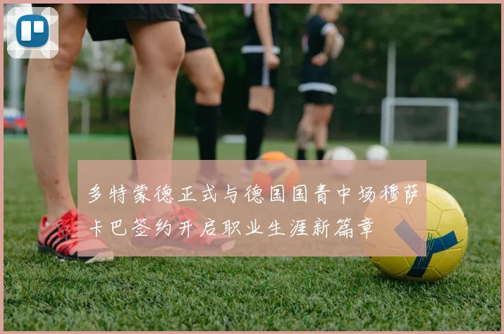 多特蒙德正式与德国国青中场穆萨卡巴签约开启职业生涯新篇章