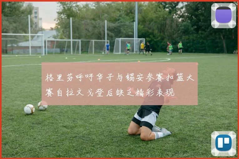 格里芬呼吁华子与锡安参赛扣篮大赛自拉文戈登后缺乏精彩表现