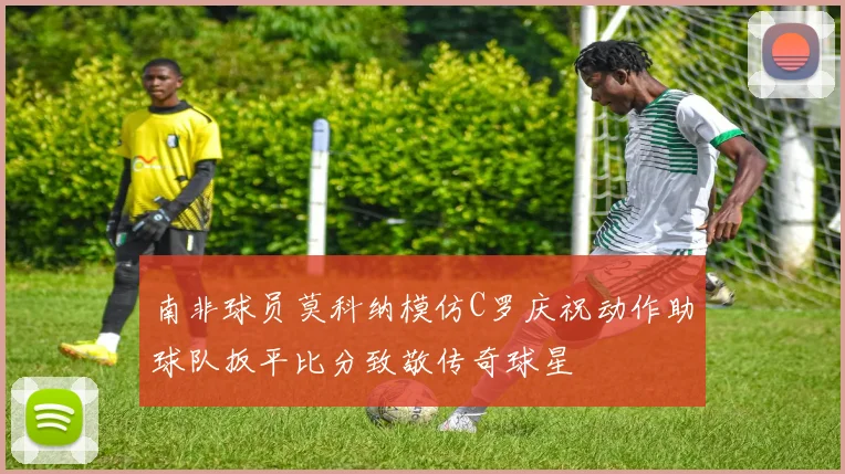 南非球员莫科纳模仿C罗庆祝动作助球队扳平比分致敬传奇球星