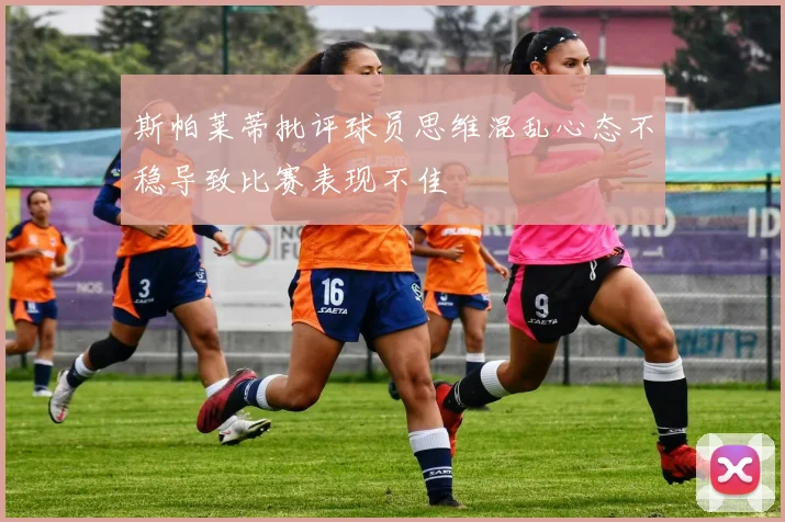 斯帕莱蒂批评球员思维混乱心态不稳导致比赛表现不佳