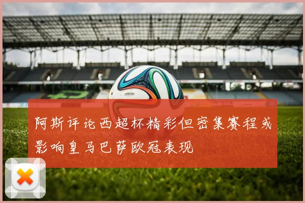 阿斯评论西超杯精彩但密集赛程或影响皇马巴萨欧冠表现