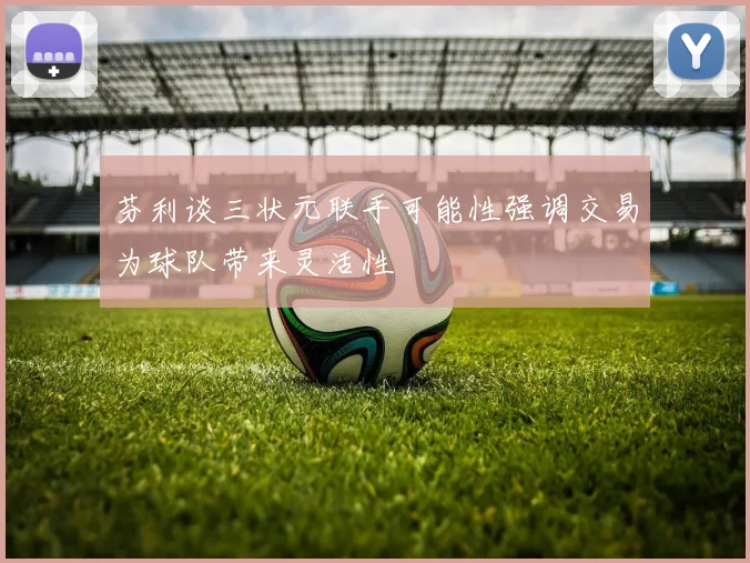 芬利谈三状元联手可能性强调交易为球队带来灵活性