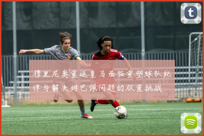 穆里尼奥重返皇马面临重塑球队纪律与解决姆巴佩问题的双重挑战