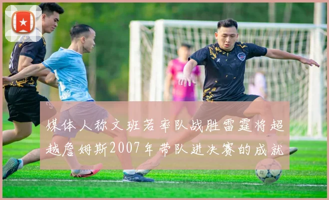 媒体人称文班若率队战胜雷霆将超越詹姆斯2007年带队进决赛的成就