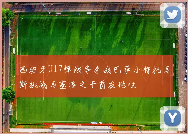 西班牙U17锋线争夺战巴萨小将托马斯挑战马塞洛之子首发地位