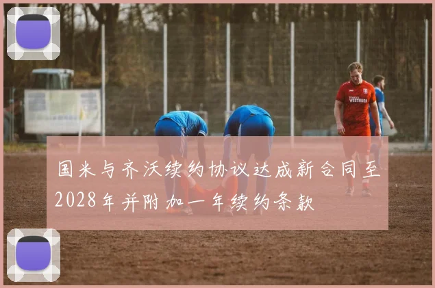 国米与齐沃续约协议达成新合同至2028年并附加一年续约条款